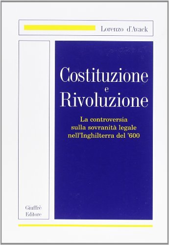 Costituzione e rivoluzione. La controversia sulla sovranità legale nell'Inghilterra del '600 di Lorenzo D'Avack edito da Giuffrè