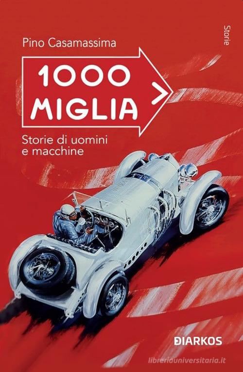 1000 Miglia. Storie di uomini e macchine di Pino Casamassima edito da DIARKOS