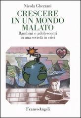 Crescere in un mondo malato. Bambini e adolescenti in una società in crisi di Nicola Ghezzani edito da Franco Angeli