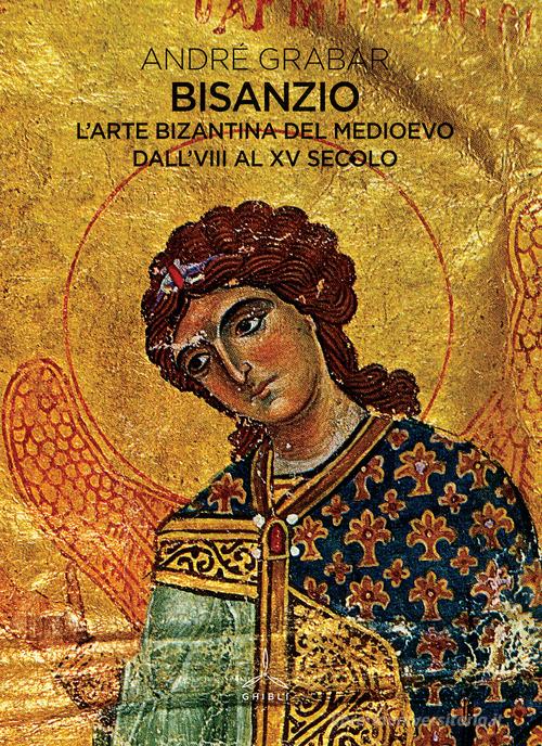 Bisanzio. L'arte bizantina del medioevo dall'VIII al XV secolo di André Grabar edito da Ghibli