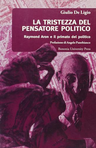 La tristezza del pensatore politico. Raymond Aron e il primato del politico di Giulio De Ligio edito da Bononia University Press