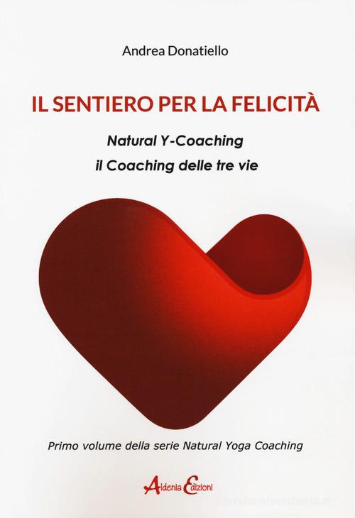 Il sentiero per la felicità. Natural y-coaching. Il coaching delle tre vie di Andrea Donatiello edito da Aldenia Edizioni
