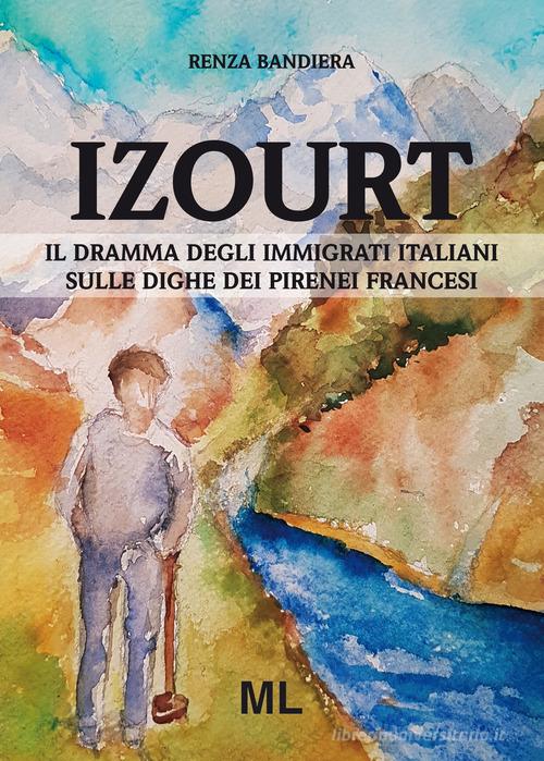 Izourt. Il dramma degli immigrati italiani sulle dighe dei Pirenei francesi di Renza Bandiera edito da Mazzanti Libri