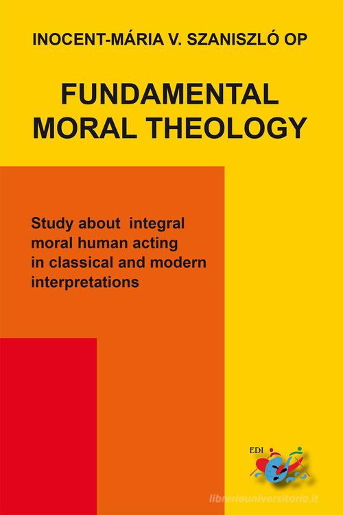 Fundamental moral theology. Study about integral moral human acting in classical and modern interpretations di Inocent-Mária V. Szaniszló edito da Editrice Domenicana Italiana