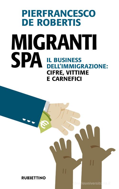 Migranti spa. Il business dell'immigrazione: cifre, vittime e carnefici di Pierfrancesco De Robertis edito da Rubbettino