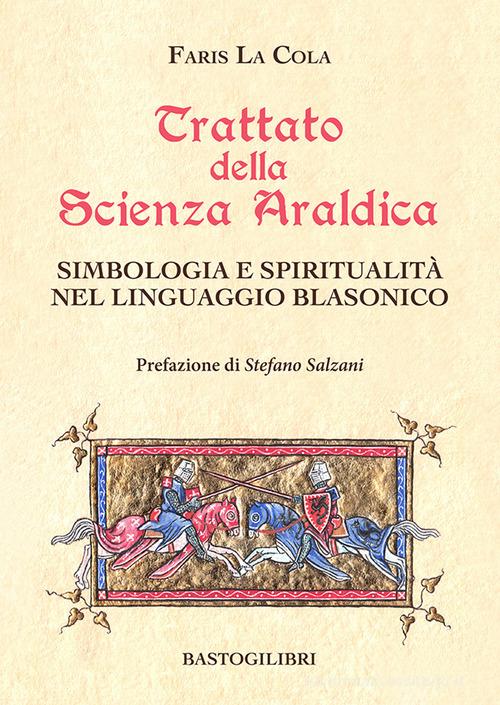 Trattato della scienza araldica. Simbologia e spiritualità nel linguaggio blasonico di Faris La Cola edito da BastogiLibri