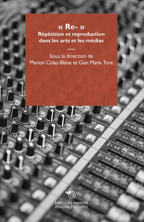 «Re-». Répétition et reproduction dans les arts et les médias di Marion Colas-Blaise, Gian Maria Tore edito da Éditions Mimésis