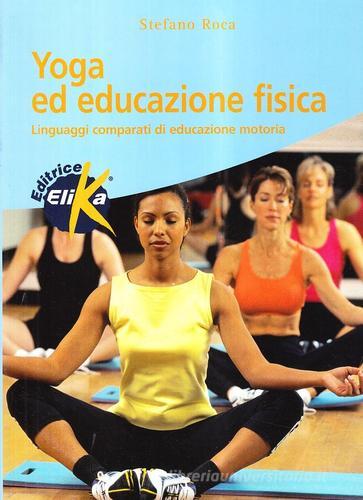 Yoga ed educazione fisica. Linguaggi comparati di educazione motoria di Stefano Roca edito da Elika