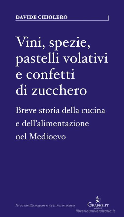 Vini, spezie, pastelli volativi e confetti di zucchero. Breve storia della cucina e dell'alimentazione nel Medioevo di Davide Chiolero edito da Graphe.it