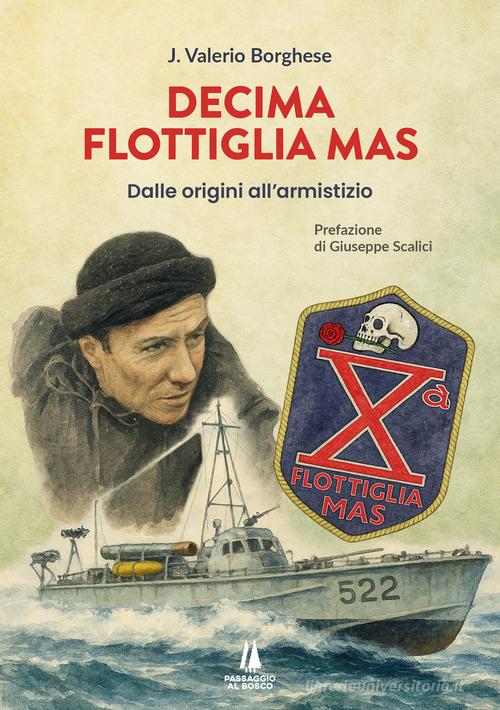 Decima flottiglia Mas. Dalle origini all'armistizio di Junio Valerio Borghese edito da Passaggio al Bosco