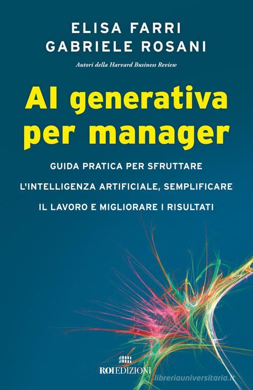 AI generativa per manager. Guida pratica per sfruttare l'intelligenza artificiale, semplificare il lavoro e migliorare i risultati di Elisa Farri, Gabriele Rosani edito da ROI edizioni