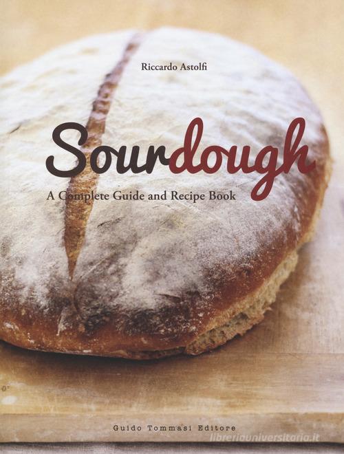 Sourdough. A complete guide and recipe book di Riccardo Astolfi edito da Guido Tommasi Editore-Datanova