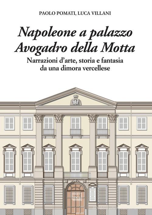 Napoleone a Palazzo Avogadro della Motta. Narrazioni d'arte, storia e fantasia da una dimora vercellese di Paolo Pomati, Luca Villani edito da Interlinea