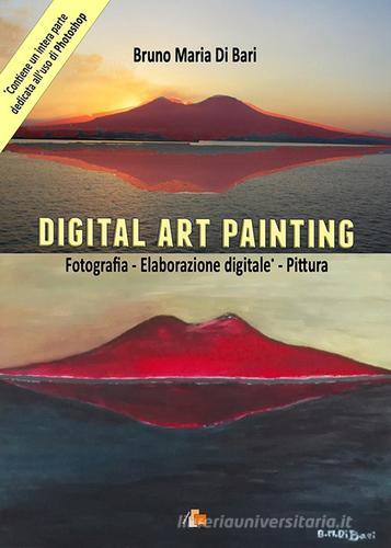 Digital art painting. Fotografia, elaborazione digitale, pittura di Bruno Maria Di Bari edito da DB3 Italia
