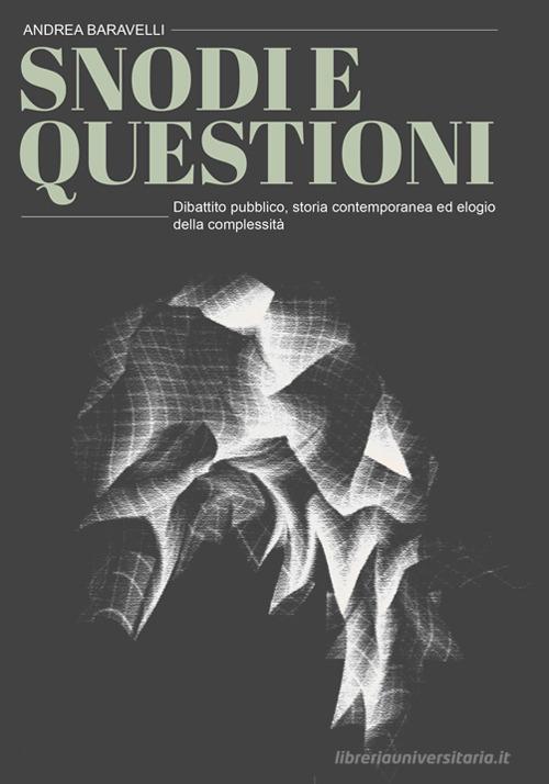 Snodi e questioni. Dibattito pubblico, storia contemporanea ed elogio della complessità di Andrea Baravelli edito da Volta la Carta