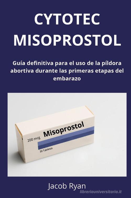 Cytotec misoprostol. Guía definitiva para el uso de la píldora abortiva durante las primeras etapas del embarazo di Jacob Ryan edito da Youcanprint