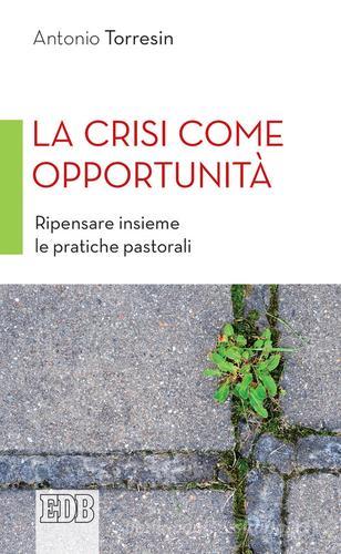 La crisi come opportunità. Ripensare insieme le pratiche pastorali di Antonio Torresin edito da EDB