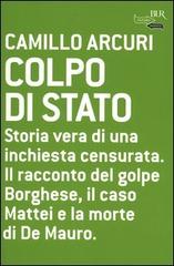 Colpo di Stato. Storia vera di una inchiesta censurata. Il racconto del golpe Borghese, il caso Mattei e la morte di De Mauro di Camillo Arcuri edito da Rizzoli