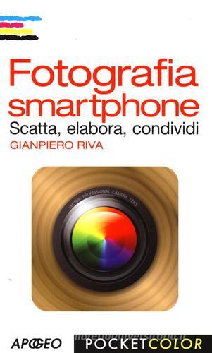 Fotografia smartphone. Scatta, elabora, condividi. Ediz. illustrata di Gianpiero Riva edito da Apogeo