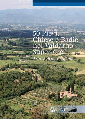 50 pievi, chiese e badie, nel Valdarno superiore. Arte, storia, religione di Lorenzo Bigi edito da Aska Edizioni