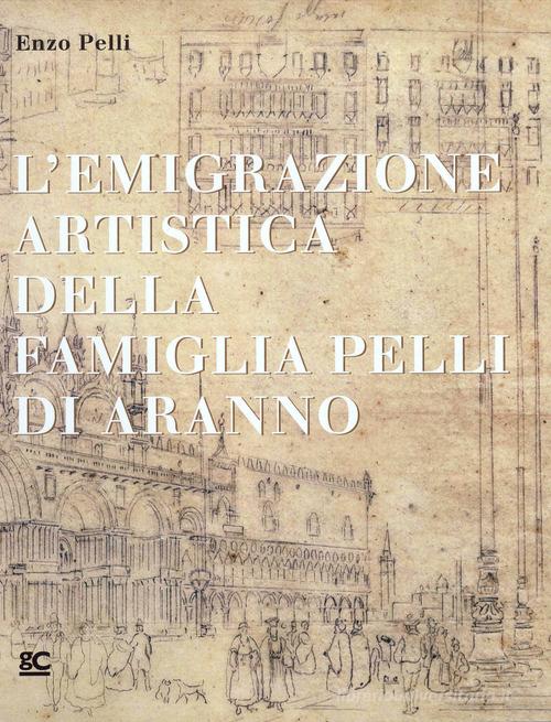 L' emigrazione artistica della famiglia Pelli di Aranno di Enzo Pelli edito da Giampiero Casagrande editore