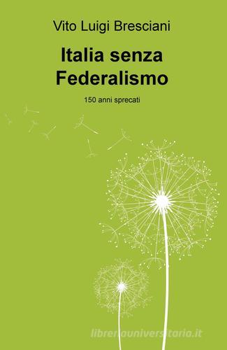 Italia senza federalismo. 150 anni sprecati di Vito L. Bresciani edito da ilmiolibro self publishing