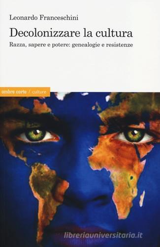 Decolonizzare la cultura. Razza, sapere e potere: genealogie e resistenze di Leonardo Franceschini edito da Ombre Corte