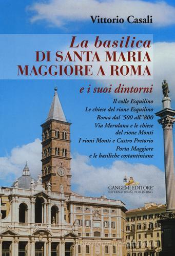 La basilica di Santa Maria Maggiore a Roma e i suoi dintorni di Vittorio Casali edito da Gangemi Editore