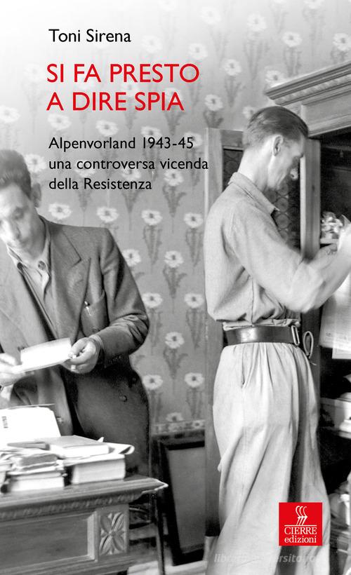 Libro Si fa presto a dire spia. Alpenvorland 1943-45 una controversa vicenda della Resistenza di Toni Sirena Percorsi della memoria di Cierre edizioni