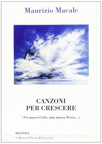 Canzoni per crescere. (Un nuovo cielo, una nuova terra...) di Maurizio Macale edito da Bastogi Editrice Italiana