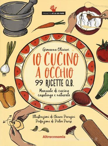 Io cucino a occhio. 99 ricette q.b. Manuale di cucina casalinga e naturale di Giovanna Olivieri edito da Altreconomia