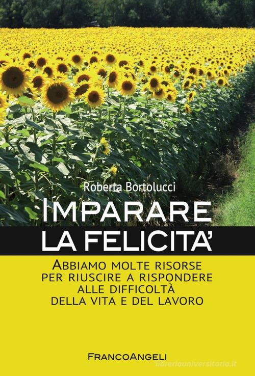 Imparare la felicità. Abbiamo molte risorse per riuscire a rispondere alle difficoltà della vita e del lavoro di Roberta Bortolucci edito da Franco Angeli