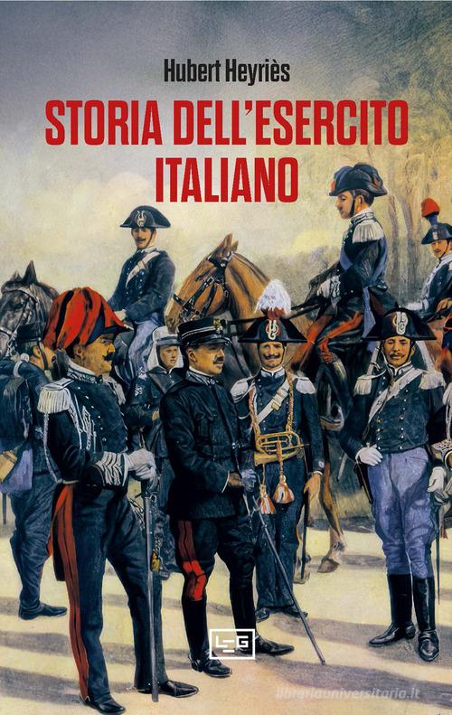 Storia dell'esercito italiano di Hubert Heyriès edito da LEG Edizioni