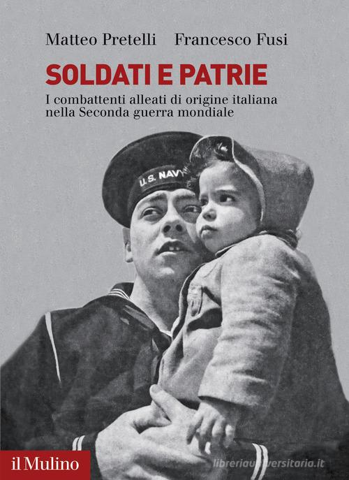 Soldati e patrie. I combattenti alleati di origine italiana nella Seconda guerra mondiale di Matteo Pretelli, Francesco Fusi edito da Il Mulino