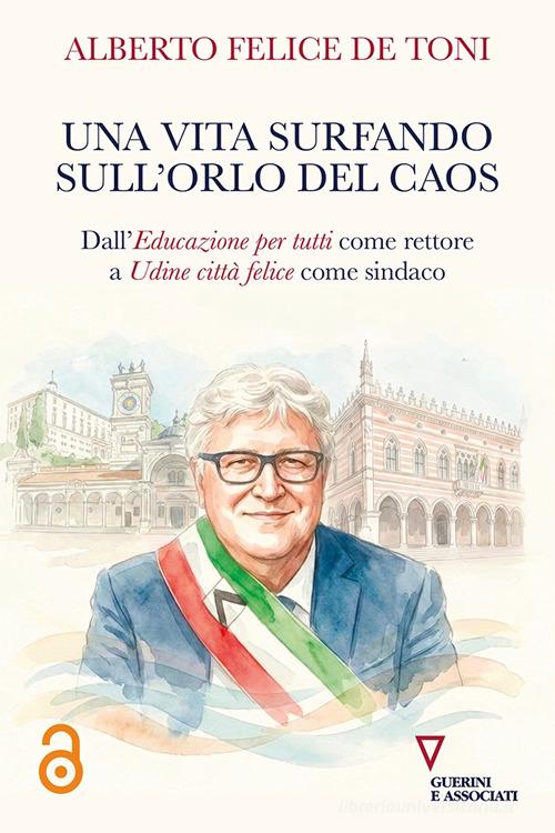 Una vita surfando sull'orlo del caos. Dall'educazione per tutti come rettore a Udine città felice come sindaco di Alberto Felice De Toni edito da Guerini e Associati