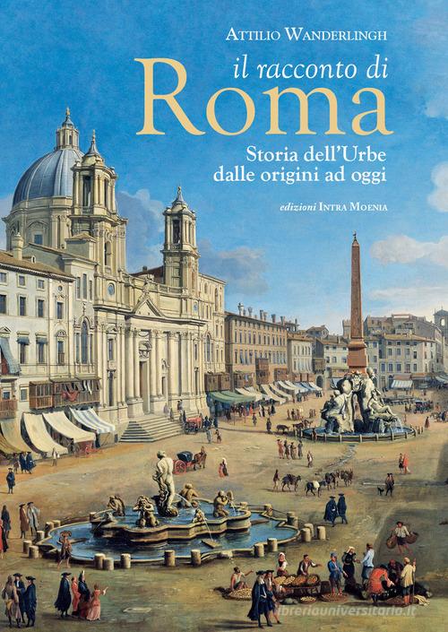 Il racconto di Roma. Storia dell'Urbe dalle origini ad oggi di Attilio Wanderlingh edito da Intra Moenia
