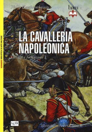 La cavalleria napoleonica. Tattiche e formazioni di Philip Haythornthwaite edito da LEG Edizioni