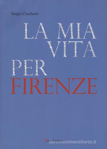 La mia vita per Firenze di Sergio Giachetti edito da Mandragora