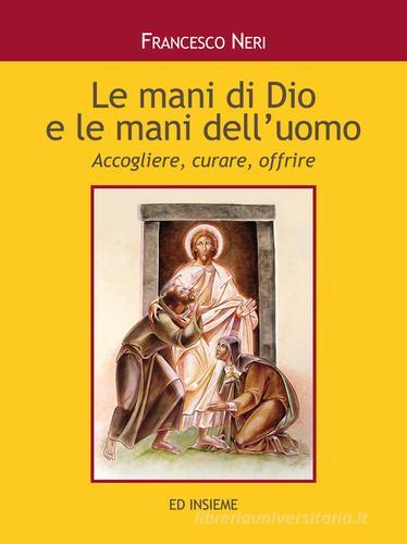 Le mani di dio e le mani dell'uomo. Accogliere, curare, offrire di Francesco Neri edito da Ed Insieme