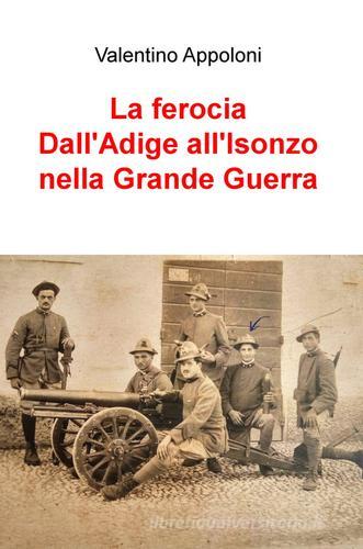 La ferocia. Dall'Adige all'Isonzo nella Grande Guerra di Valentino Appoloni edito da ilmiolibro self publishing