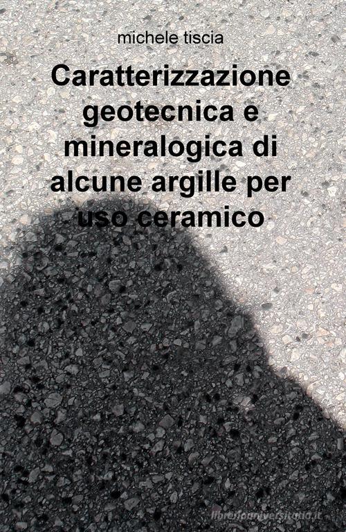 Caratterizzazione geotecnica e mineralogica di alcune argille per uso ceramico di Michele Tiscia edito da ilmiolibro self publishing