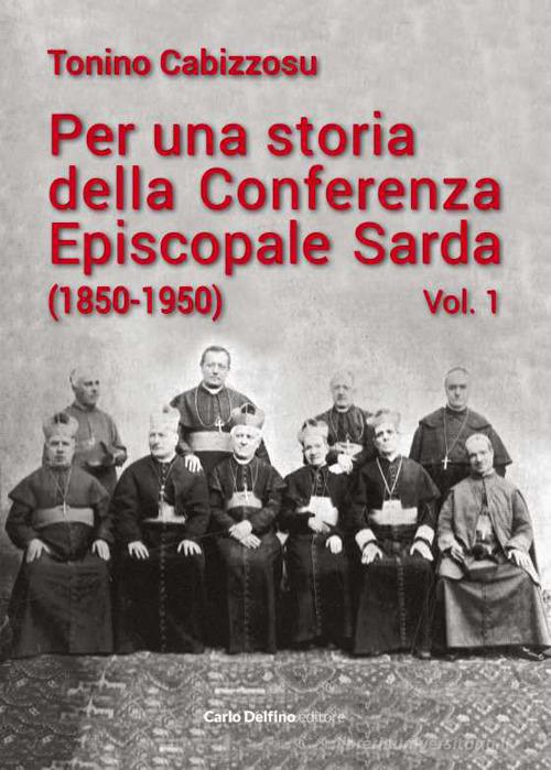 Per una storia della conferenza episcopale sarda (1850-1950) vol.1 di Tonino Cabizzosu edito da Carlo Delfino Editore