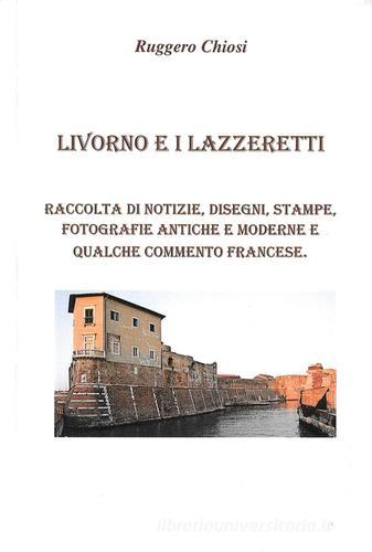 Livorno e i lazzeretti. Raccolta di notizie, disegni, stampe, fotografie antiche e moderne e qualche commento francese di Ruggero Chiosi edito da Autopubblicato