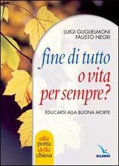 Fine di tutto o vita per sempre? Educarsi alla buona morte di Luigi Guglielmoni, Fausto Negri edito da Editrice Elledici