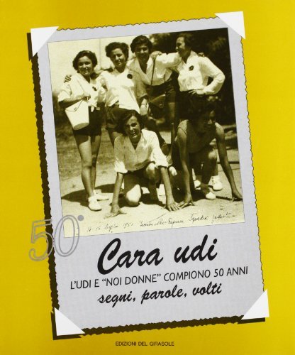 Cara UDI. L'UDI e Noi Donne compiono 50 anni. Segni, parole, volti edito da Edizioni del Girasole