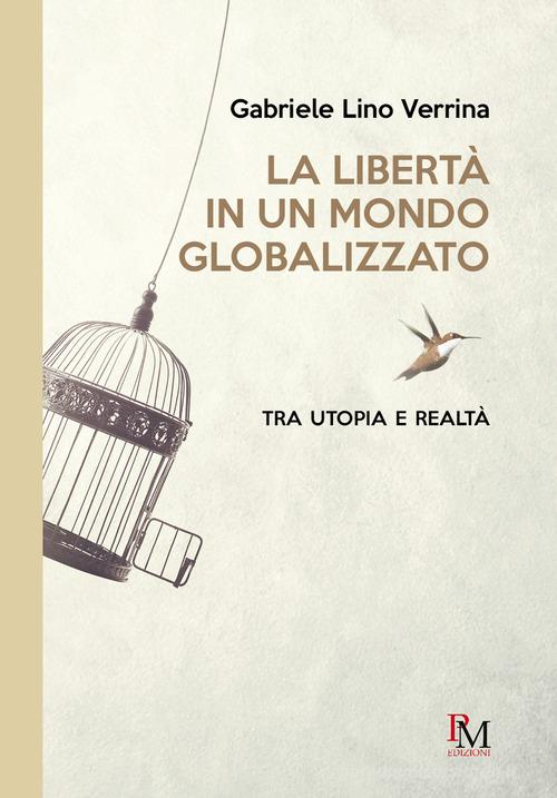 La libertà in un mondo globalizzato. Tra utopia e realtà di Gabriele Lino Verrina edito da PM edizioni