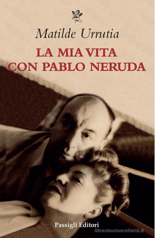 La mia vita con Pablo Neruda di Matilde Urrutia edito da Passigli