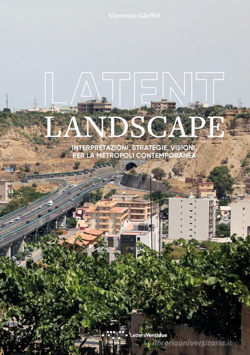Latent landscape. Interpretazioni, strategie, visioni, per la metropoli contemporanea di Vincenzo Gioffrè edito da LetteraVentidue