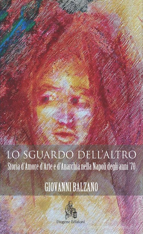 Lo sguardo dell'altro. Storia d'amore d'arte e d'anarchia nella Napoli degli anni '70 di Giovanni Balzano edito da Diogene Edizioni