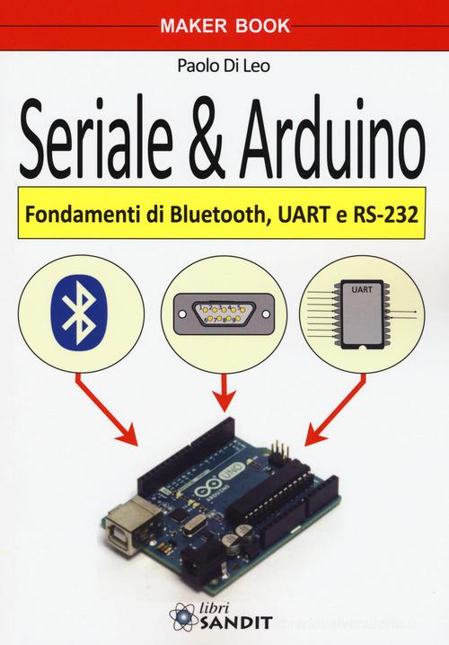Seriale & Arduino. Fondamenti di bluetooth, UAR e RS-232 di Paolo Di Leo edito da Sandit Libri